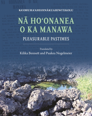 Na Ho'onanea o ka Manawa: Pleasurable Pastimes - Ka'ohuha'aheoinakuahiwi'ekolu, and Bennett, Kilika (Translated by), and Nogelmeier, Puakea (Translated by)