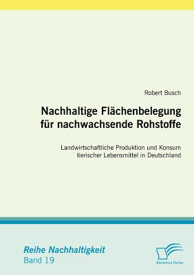 Nachhaltige Fl?chenbelegung f?r nachwachsende Rohstoffe: Landwirtschaftliche Produktion und Konsum tierischer Lebensmittel in Deutschland - Busch, Robert