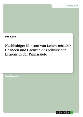 Nachhaltiger Konsum Von Lebensmitteln? Chancen Und Grenzen Des Schulischen Lernens in Der Primarstufe - Koch, Eva