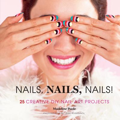 Nails, Nails, Nails!: 25 Creative DIY Nail Art Projects - Poole, Madeline, and Rossignob, Lara (Photographer)
