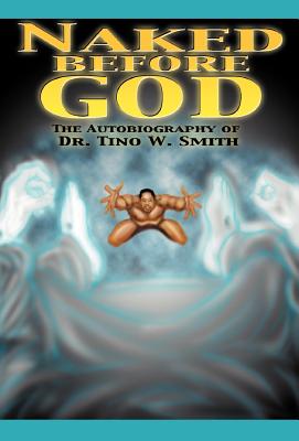 Naked Before God: The Autobiography of Dr. Tino W. Smith Sr. - Smith, Tino W, Sr.