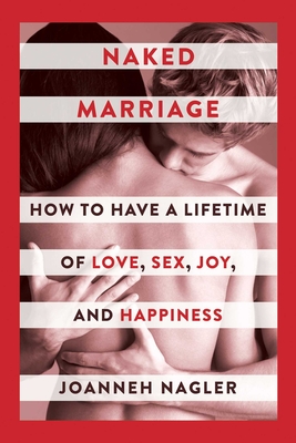 Naked Marriage: How to Have a Lifetime of Love, Sex, Joy, and Happiness - Nagler, Joanneh