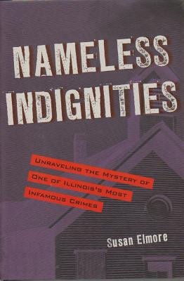 Nameless Indignities: Unraveling the Mystery of One of Illinois's Most Infamous Crimes - Elmore, Susan