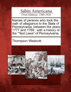 Names of Persons Who Took the Oath of Allegiance to the State of Pennsylvania, Between the Years 1777 and 1789, with a History of the Test Laws of Pennsylvania
