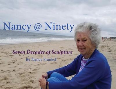 Nancy @ Ninety: Seven Decades of Sculpture by Nancy Frankel - Harteis, Richard Francis, and Nancy, Frankel (Contributions by)