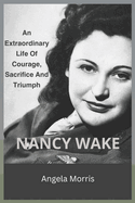 Nancy Wake: An Extraordinary Life Of Courage, Sacrifice And Triumph