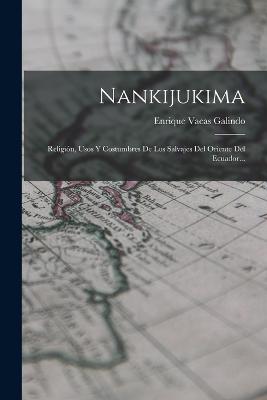 Nankijukima: Religin, Usos Y Costumbres De Los Salvajes Del Oriente Del Ecuador... - Galindo, Enrique Vacas