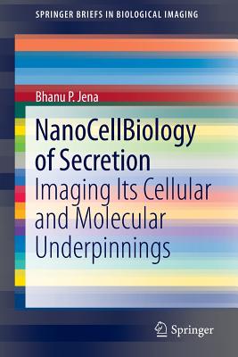 NanoCellBiology of Secretion: Imaging Its Cellular and Molecular Underpinnings - Jena, Bhanu P.