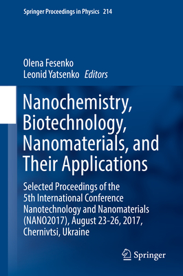 Nanochemistry, Biotechnology, Nanomaterials, and Their Applications: Selected Proceedings of the 5th International Conference Nanotechnology and Nanomaterials (Nano2017), August 23-26, 2017, Chernivtsi, Ukraine - Fesenko, Olena (Editor), and Yatsenko, Leonid (Editor)