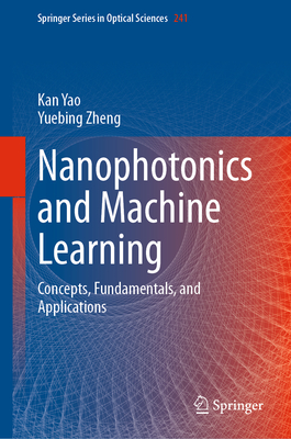 Nanophotonics and Machine Learning: Concepts, Fundamentals, and Applications - Yao, Kan, and Zheng, Yuebing