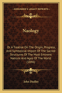 Naology: Or A Treatise On The Origin, Progress, And Symbolical Import Of The Sacred Structures Of The Most Eminent Nations And Ages Of The World (1846)