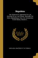 Napolon: Ses Opinions Et Jugements Sur Les Hommes Et Sur Les Choses. Recueillis Par Ordre Alphabtique, Avec Une Introduction Et Des Notes, Volume 2...