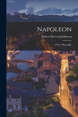 Napoleon: A Short Biography - Johnston, Robert Matteson