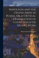 Napoleon and the Grand Army in Russia, Or, a Critical Examination of Count Philip De Sgur's Work