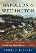 Napoleon and Wellington: The Battle of Waterloo, and the Great Commanders Who Fought It