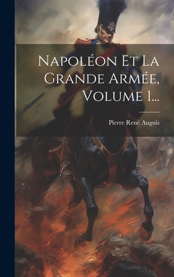 Napoleon Et La Grande Armee, Volume 1... - Auguis, Pierre Ren?