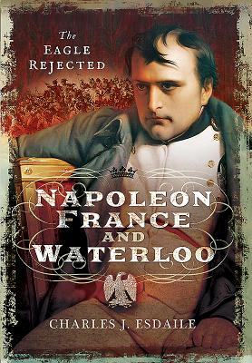 Napoleon, France and Waterloo: The Eagle Rejected - Esdaile, Charles J.