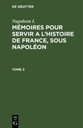 Napoleon I.: M?moires Pour Servir a l'Histoire de France, Sous Napol?on. Tome 3