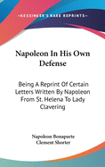 Napoleon In His Own Defense: Being A Reprint Of Certain Letters Written By Napoleon From St. Helena To Lady Clavering