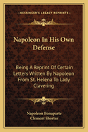 Napoleon In His Own Defense: Being A Reprint Of Certain Letters Written By Napoleon From St. Helena To Lady Clavering