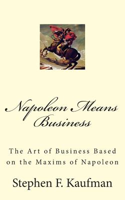 Napoleon Means Business: The War Maxims of Napoleon for Business - Kaufman, Stephen F