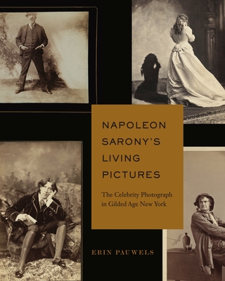 Napoleon Sarony's Living Pictures: The Celebrity Photograph in Gilded Age New York - Pauwels, Erin