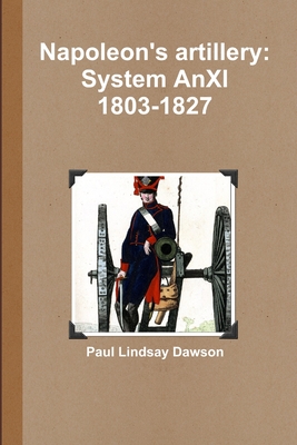 Napoleon's artillery: System AnXI 1803-1827 - Dawson, Paul Lindsay