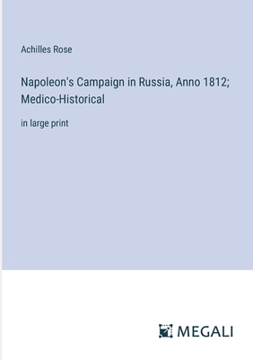 Napoleon's Campaign in Russia, Anno 1812; Medico-Historical: in large print - Rose, Achilles