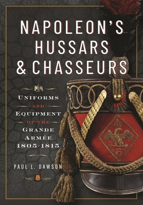 Napoleon's Hussars and Chasseurs: Uniforms and Equipment of the Grande Arme, 1805-1815 - Dawson, Paul L