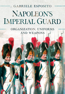 Napoleon's Imperial Guard: Organization, Uniforms and Weapons - Esposito, Gabriele