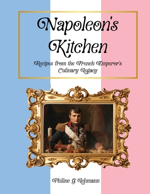 Napoleon's Kitchen: Recipes from the French Emperor's Culinary Legacy - Lehmann, Philine G