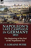 Napoleon's Last Campaign in Germany, 1813-The Beginning of the End of the Napoleonic Era