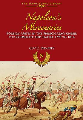 Napoleon's Mercenaries: Foreign Units in the French Army Under the Consulate and Empire, 1799 to 1814 - Dempsey, Guy