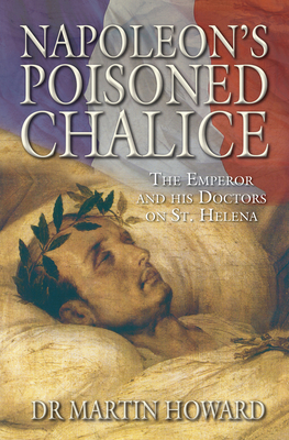 Napoleon's Poisoned Chalice: The Emperor and His Doctors on St Helena - Howard, Martin, Dr.