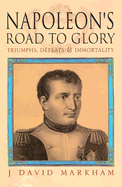 Napoleon's Road to Glory: Triumphs, Defeats and Immortality - Markham, J David