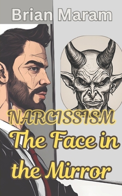 Narcissism - The Face in the Mirror: The Narcissist - Unmasking the psychological structures and motivations underlying narcissism - Maram, Brian