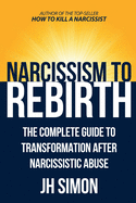 Narcissism To Rebirth: The Complete Guide To Transformation After Narcissistic Abuse