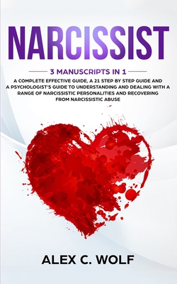 Narcissist: 3 Manuscripts in 1 - A Complete Effective Guide, A 21 Step by Step Guide and A Psychologist's Guide To Understanding And Dealing With A Range Of Narcissistic Personalities - Wolf, Alex C