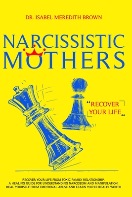 Narcissistic Mothers: Recover your Life from Toxic Family Relationships. A Healing Guide for Understanding Narcissism and Manipulation. Heal Yourself from Emotional Abuse and Learn You're Really Worth - Brown, Isabel Meredith, Dr.