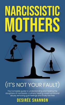Narcissistic Mothers: The Complete Guide to Understanding and Healing the Daughters of Narcissistic Mothers, Healing Covert Emotional Abuse, Removing Guilt Feelings and Finally Live Free - Shannon, Desir?e