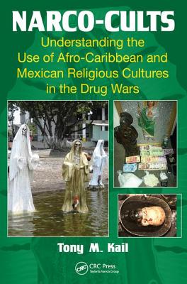 Narco-Cults: Understanding the Use of Afro-Caribbean and Mexican Religious Cultures in the Drug Wars - Kail, Tony M.