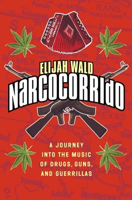 Narcocorrido: A Journey Into the Music of Drugs, Guns, and Guerrillas - Wald, Elijah