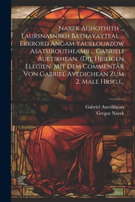 Narek Aghothith ... Laursnasnbkh Bathayayteal ... Erkrord Angam Yauelouazow Asatsiroutheamb ... Gabrieli Auetikhean. (die Heiligen Elegien, Mit Dem Commentar Von Gabriel Avedichean Zum 2. Male Hrsg.)... - Narek, Gregor, and Auetikhean, Gabriel