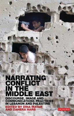 Narrating Conflict in the Middle East: Discourse, Image and Communications Practices in Lebanon and Palestine - Matar, Dina, and Harb, Zahera