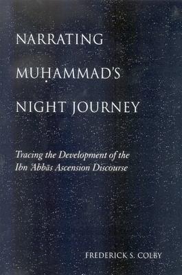 Narrating Muhammad's Night Journey: Tracing the Development of the Ibn 'Abbas Ascension Discourse - Colby, Frederick S