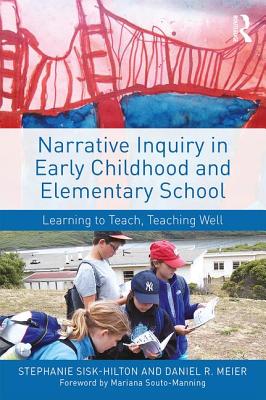 Narrative Inquiry in Early Childhood and Elementary School: Learning to Teach, Teaching Well - Sisk-Hilton, Stephanie, and Meier, Daniel R.