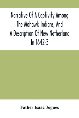 Narrative Of A Captivity Among The Mohawk Indians, And A Description Of New Netherland In 1642-3 - Isaac Jogues, Father