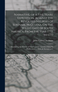 Narrative, of a Five Years' Expedition, Against the Revolted Negroes of Surinam, in Guiana, On the Wild Coast of South America; From the Year 1772, to 1777: Elucidating the History of That Country, and Describing Its Productions, ... With an Account of T