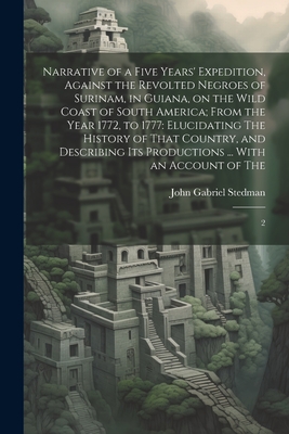 Narrative of a Five Years' Expedition, Against the Revolted Negroes of Surinam, in Guiana, on the Wild Coast of South America; From the Year 1772, to 1777: Elucidating The History of That Country, and Describing its Productions ... With an Account of... - Stedman, John Gabriel