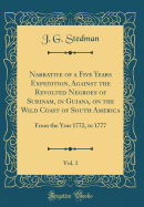 Narrative of a Five Years Expedition, Against the Revolted Negroes of Surinam, in Guiana, on the Wild Coast of South America, Vol. 1: From the Year 1772, to 1777 (Classic Reprint)